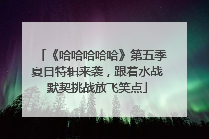 《哈哈哈哈哈》第五季夏日特辑来袭，跟着水战默契挑战放飞笑点