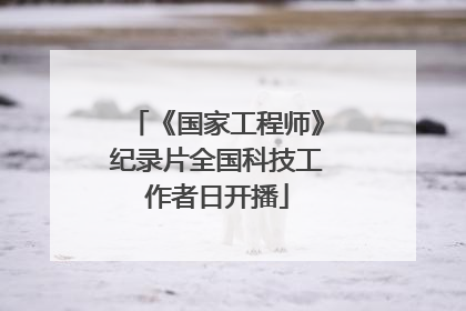 《国家工程师》纪录片全国科技工作者日开播