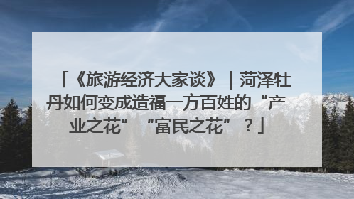《旅游经济大家谈》｜菏泽牡丹如何变成造福一方百姓的“产业之花”“富民之花”？
