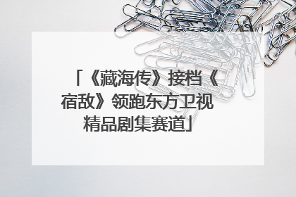 《藏海传》接档《宿敌》领跑东方卫视精品剧集赛道