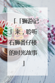 「狮游记」来，聆听石狮番仔楼的时光故事