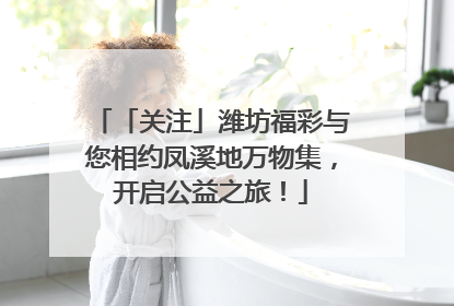 「关注」潍坊福彩与您相约凤溪地万物集，开启公益之旅！