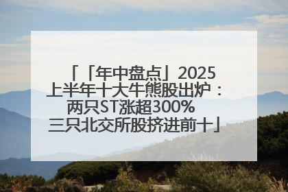 「年中盘点」2025上半年十大牛熊股出炉：两只ST涨超300% 三只北交所股挤进前十