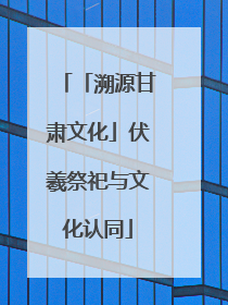 「溯源甘肃文化」伏羲祭祀与文化认同