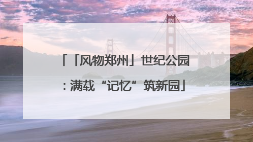 「风物郑州」世纪公园：满载“记忆”筑新园