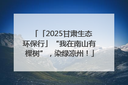 「2025甘肃生态环保行」“我在南山有棵树”，染绿凉州！