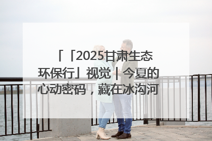 「2025甘肃生态环保行」视觉｜今夏的心动密码，藏在冰沟河的潋滟波光里
