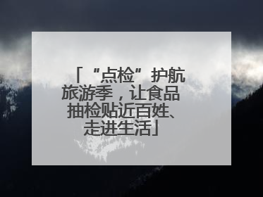 “点检”护航旅游季，让食品抽检贴近百姓、走进生活