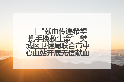 “献血传递希望 携手挽救生命” 樊城区卫健局联合市中心血站开展无偿献血科普公益活动