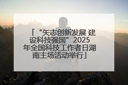 “矢志创新发展 建设科技强国”2025年全国科技工作者日湖南主场活动举行