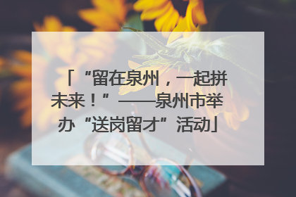 “留在泉州，一起拼未来！”——泉州市举办“送岗留才”活动