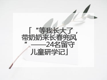“等我长大了，带奶奶来长春兜风”——24名留守儿童研学记