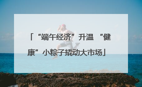 “端午经济”升温 “健康”小粽子撬动大市场