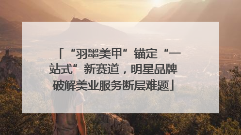 “羽墨美甲”锚定“一站式”新赛道，明星品牌破解美业服务断层难题
