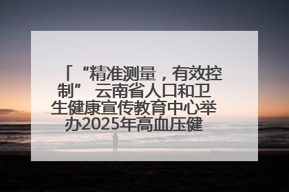 “精准测量，有效控制” 云南省人口和卫生健康宣传教育中心举办2025年高血压健康科普活动