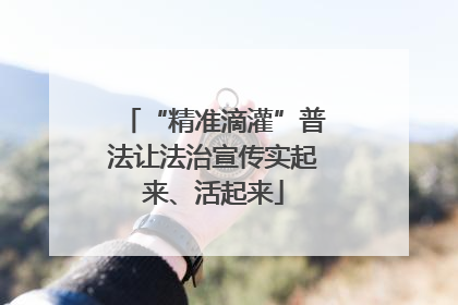 “精准滴灌”普法让法治宣传实起来、活起来