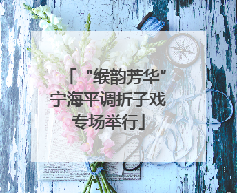 “缑韵芳华”宁海平调折子戏专场举行