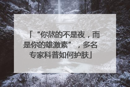 “你熬的不是夜，而是你的雄激素”，多名专家科普如何护肤