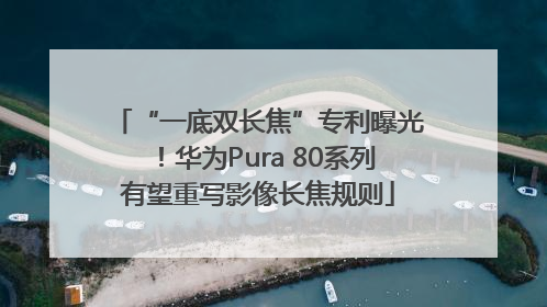 “一底双长焦”专利曝光！华为Pura 80系列有望重写影像长焦规则