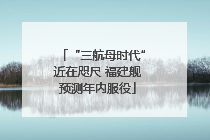 “三航母时代”近在咫尺 福建舰预测年内服役