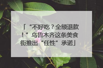 “不好吃？全额退款！”乌鲁木齐这条美食街推出“任性”承诺