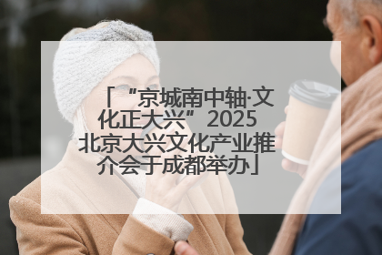“京城南中轴·文化正大兴”2025北京大兴文化产业推介会于成都举办