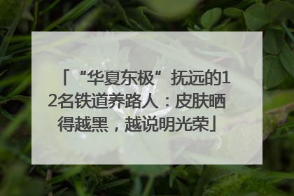 “华夏东极”抚远的12名铁道养路人：皮肤晒得越黑，越说明光荣