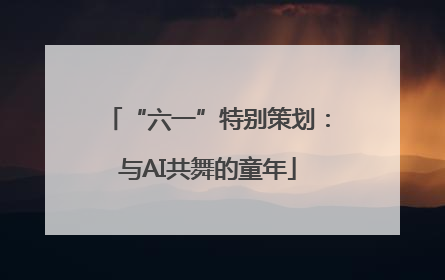 “六一”特别策划：与AI共舞的童年