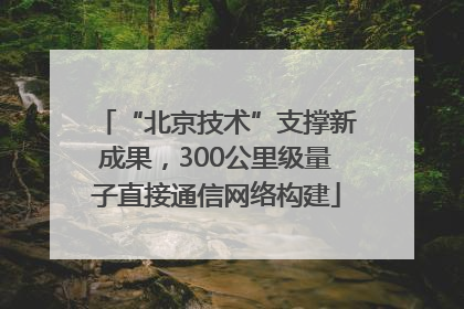 “北京技术”支撑新成果，300公里级量子直接通信网络构建