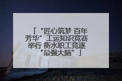 “匠心筑梦 百年芳华”工运知识竞赛举行 衡水职工竞逐“最强大脑”