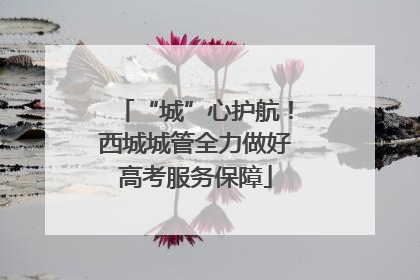 “城”心护航！西城城管全力做好高考服务保障