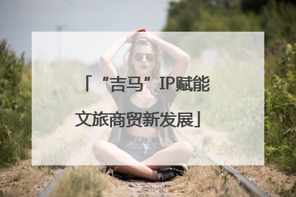 “吉马”IP赋能文旅商贸新发展
