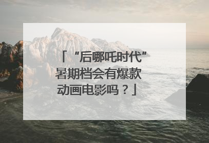 “后哪吒时代” 暑期档会有爆款动画电影吗？