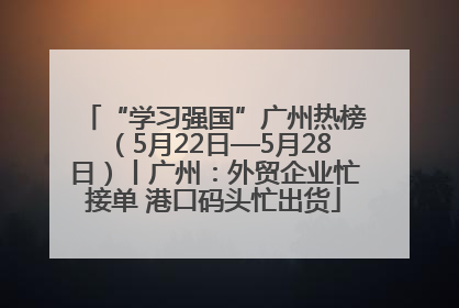 “学习强国”广州热榜（5月22日—5月28日）丨广州：外贸企业忙接单 港口码头忙出货