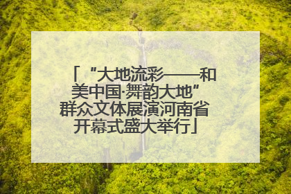 “大地流彩——和美中国·舞韵大地”群众文体展演河南省开幕式盛大举行