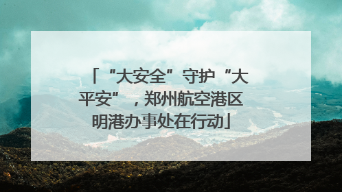 “大安全”守护“大平安”，郑州航空港区明港办事处在行动