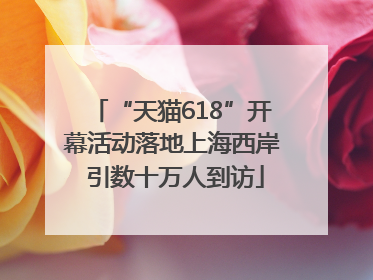 “天猫618”开幕活动落地上海西岸 引数十万人到访