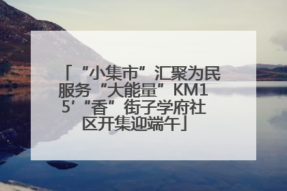 “小集市”汇聚为民服务“大能量”KM15′“香”街子学府社区开集迎端午
