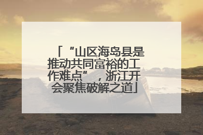 “山区海岛县是推动共同富裕的工作难点”，浙江开会聚焦破解之道