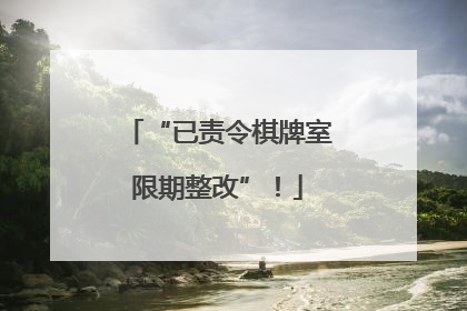 “已责令棋牌室限期整改”！