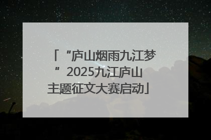 “庐山烟雨九江梦”2025九江庐山主题征文大赛启动