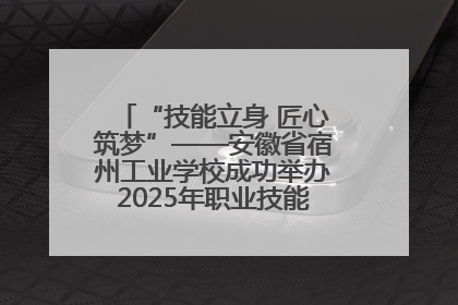 “技能立身 匠心筑梦”——安徽省宿州工业学校成功举办2025年职业技能活动周各项活动