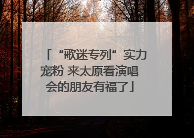 “歌迷专列”实力宠粉 来太原看演唱会的朋友有福了