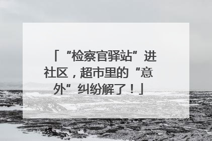 “检察官驿站”进社区，超市里的“意外”纠纷解了！