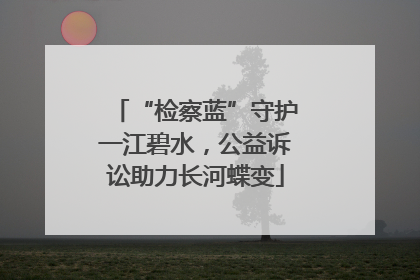 “检察蓝”守护一江碧水，公益诉讼助力长河蝶变