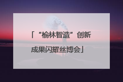 “榆林智造”创新成果闪耀丝博会