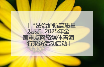 “法治护航高质量发展”2025年全国重点网络媒体青海行采访活动启动