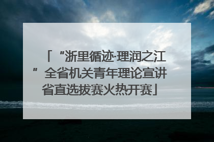 “浙里循迹·理润之江”全省机关青年理论宣讲省直选拔赛火热开赛