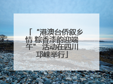 “港澳台侨叙乡情 粽香漆韵迎端午” 活动在四川邛崃举行