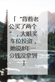 “背着老公买了两个”，大姐买车位投资，她说8年一分钱没拿到